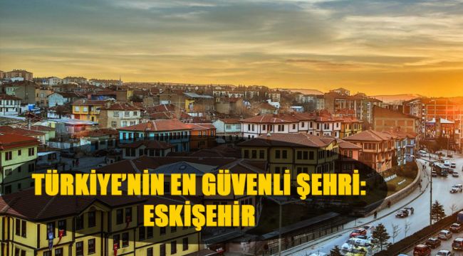 Türkiye'nin en güvenli şehri Eskişehir