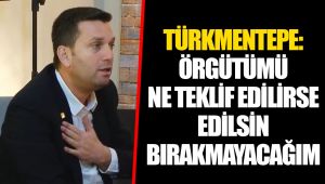 Türkmentepe örgütümü ne teklif edilirse edilsin bırakmayacağım